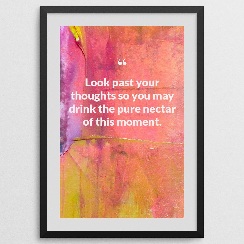 look-past-your-thoughts-so-you-may-drink-the-pure-nectar-of-this-moment._1252021-Q21-D3-0-7885_1000_blackframe