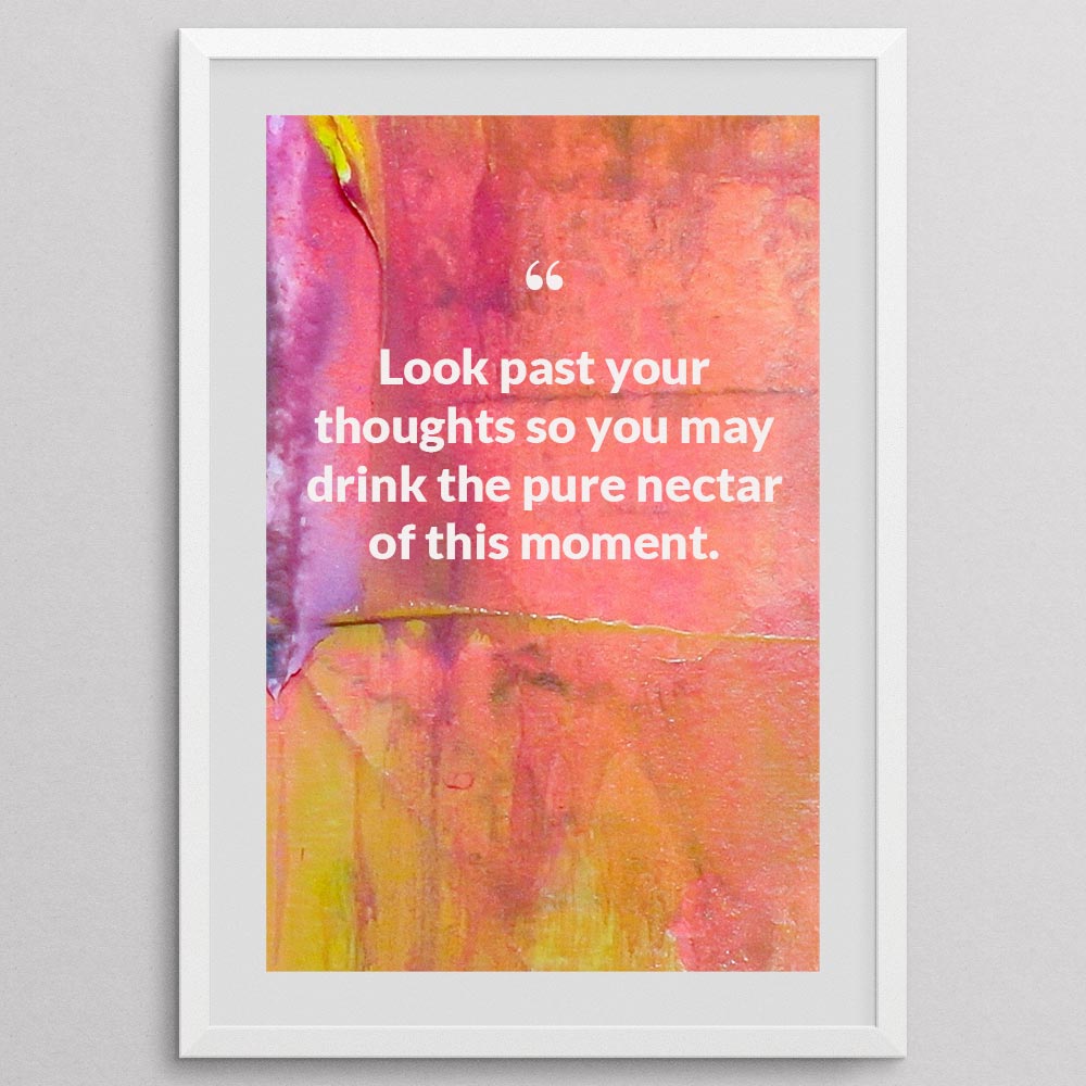 look-past-your-thoughts-so-you-may-drink-the-pure-nectar-of-this-moment._1252021-Q21-D3-0-7885_1000_whiteframe