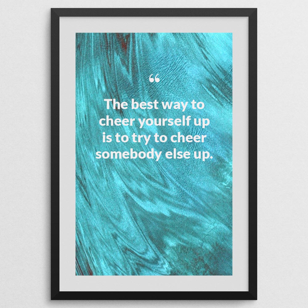 The best way to cheer yourself up is to try to cheer somebody else up