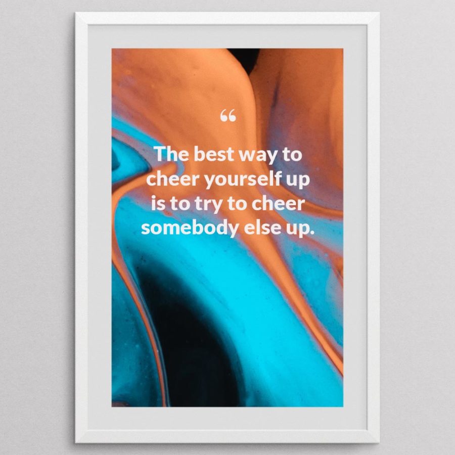 The best way to cheer yourself up is to try to cheer somebody else up